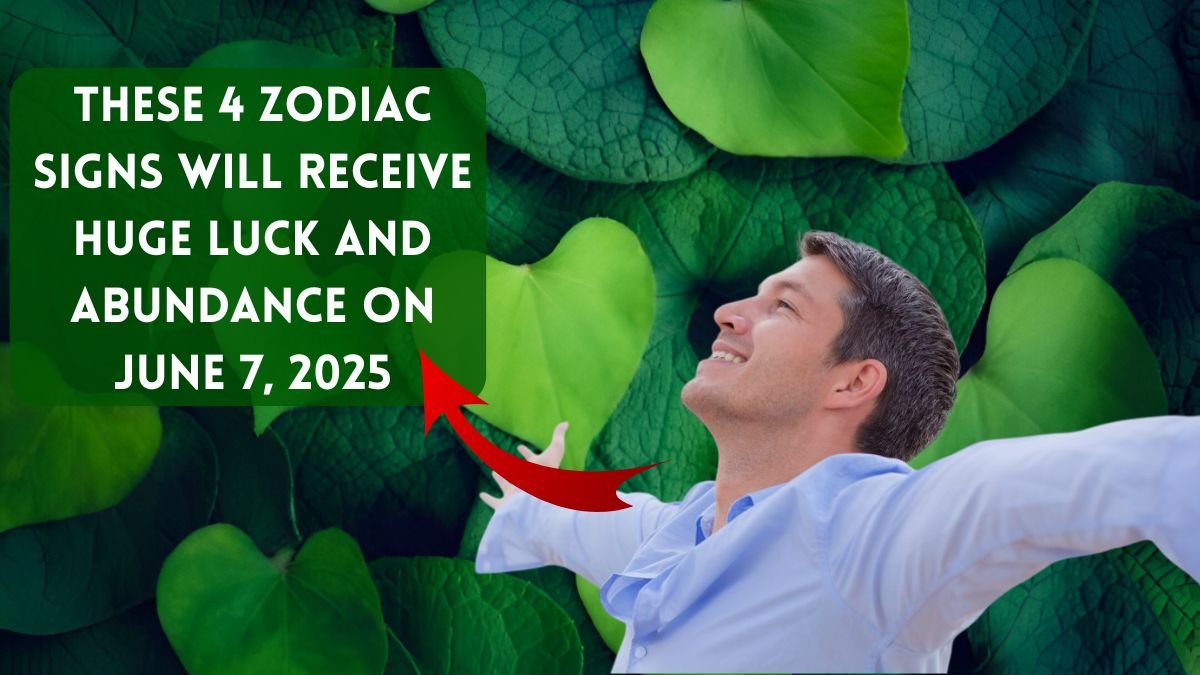 These 4 Zodiac Signs Will Receive Huge Luck and Abundance on June 7, 2025
