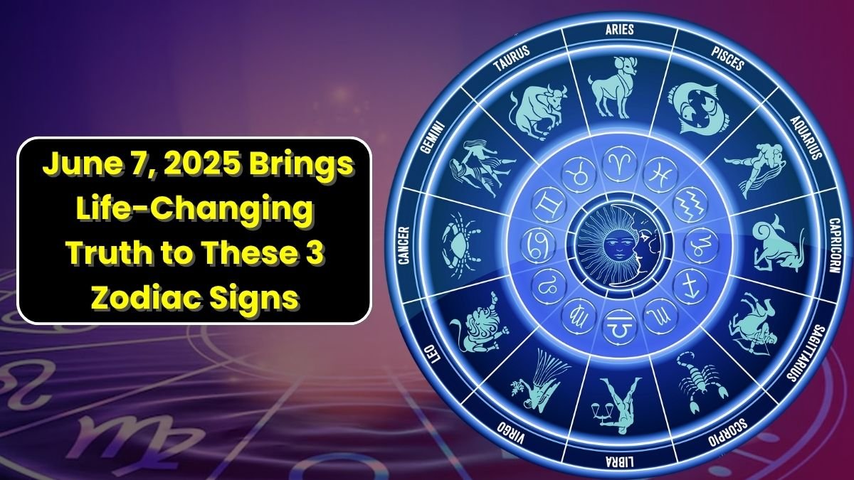 June 7, 2025 Brings Life-Changing Truth to These 3 Zodiac Signs